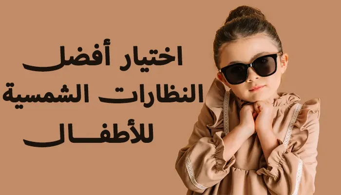 كيفية اختيار أفضل النظارات الشمسية للأطفال؟
